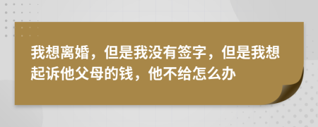 我想離婚，但是我沒(méi)有簽字，但是我想起訴他父母的錢(qián)，他不給怎么辦
