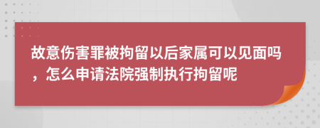 故意傷害罪被拘留以后家屬可以見(jiàn)面嗎，怎么申請(qǐng)法院強(qiáng)制執(zhí)行拘留呢