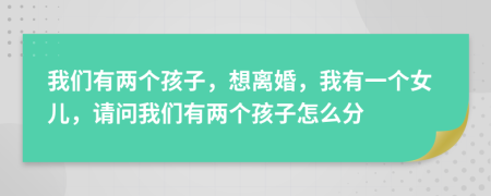 我們有兩個(gè)孩子，想離婚，我有一個(gè)女兒，請(qǐng)問我們有兩個(gè)孩子怎么分