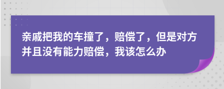 親戚把我的車撞了，賠償了，但是對(duì)方并且沒(méi)有能力賠償，我該怎么辦