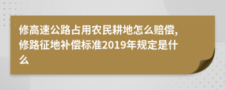 修高速公路占用農(nóng)民耕地怎么賠償, 修路征地補償標(biāo)準(zhǔn)2019年規(guī)定是什么