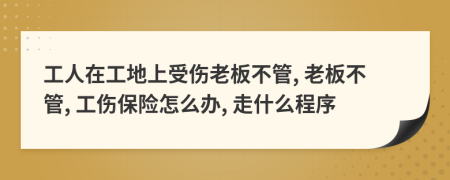 工人在工地上受傷老板不管, 老板不管, 工傷保險怎么辦, 走什么程序