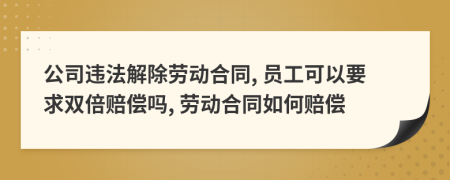公司違法解除勞動合同, 員工可以要求雙倍賠償嗎, 勞動合同如何賠償