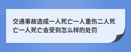 交通事故造成一人死亡一人重傷二人死亡一人死亡會(huì)受到怎么樣的處罰