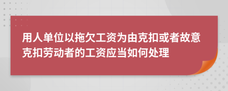 用人單位以拖欠工資為由克扣或者故意克扣勞動(dòng)者的工資應(yīng)當(dāng)如何處理