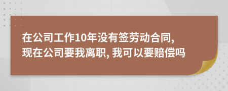 在公司工作10年沒(méi)有簽勞動(dòng)合同, 現(xiàn)在公司要我離職, 我可以要賠償嗎