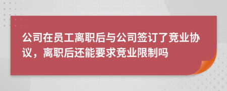 公司在員工離職后與公司簽訂了競業(yè)協(xié)議，離職后還能要求競業(yè)限制嗎