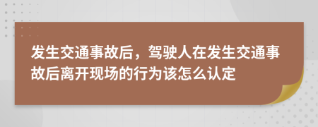 發(fā)生交通事故后，駕駛?cè)嗽诎l(fā)生交通事故后離開現(xiàn)場的行為該怎么認定
