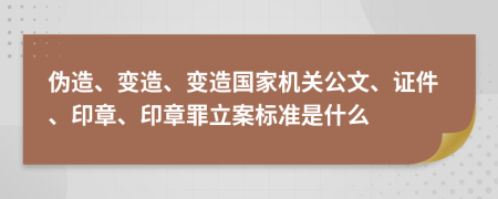 偽造、變造、變造國家機關(guān)公文、證件、印章、印章罪立案標準是什么