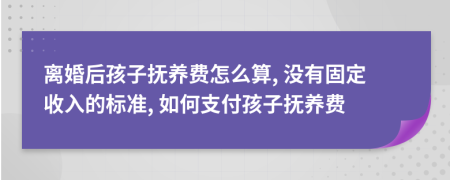 離婚后孩子撫養(yǎng)費怎么算, 沒有固定收入的標準, 如何支付孩子撫養(yǎng)費