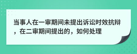 當事人在一審期間未提出訴訟時效抗辯，在二審期間提出的，如何處理