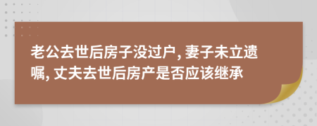 老公去世后房子沒過戶, 妻子未立遺囑, 丈夫去世后房產(chǎn)是否應(yīng)該繼承