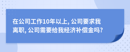 在公司工作10年以上, 公司要求我離職, 公司需要給我經(jīng)濟補償金嗎?