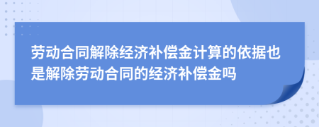 劳动合同解除经济补偿金计算的依据也是解除劳动合同的经济补偿金吗