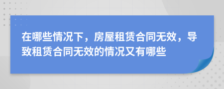 在哪些情況下，房屋租賃合同無效，導(dǎo)致租賃合同無效的情況又有哪些