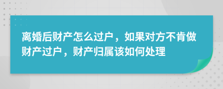 離婚后財(cái)產(chǎn)怎么過戶，如果對(duì)方不肯做財(cái)產(chǎn)過戶，財(cái)產(chǎn)歸屬該如何處理