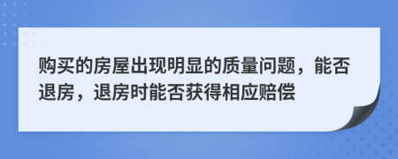 購買的房屋出現(xiàn)明顯的質(zhì)量問題，能否退房，退房時(shí)能否獲得相應(yīng)賠償