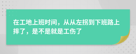 在工地上班時(shí)間，從從左拐到下班路上摔了，是不是就是工傷了