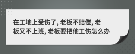 在工地上受傷了, 老板不賠償, 老板又不上班, 老板要把他工傷怎么辦