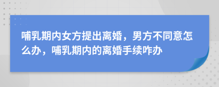 哺乳期內(nèi)女方提出離婚，男方不同意怎么辦，哺乳期內(nèi)的離婚手續(xù)咋辦