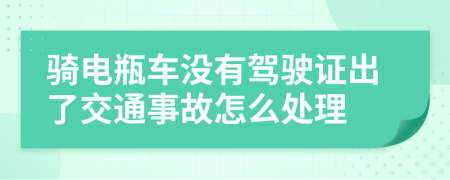 騎電瓶車沒有駕駛證出了交通事故怎么處理