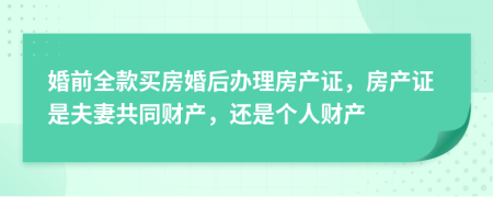 婚前全款買房婚后辦理房產(chǎn)證，房產(chǎn)證是夫妻共同財產(chǎn)，還是個人財產(chǎn)
