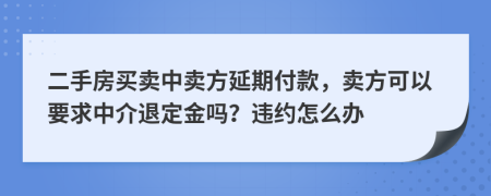 二手房買賣中賣方延期付款，賣方可以要求中介退定金嗎？違約怎么辦
