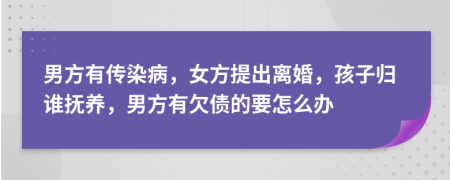 男方有傳染病，女方提出離婚，孩子歸誰撫養(yǎng)，男方有欠債的要怎么辦