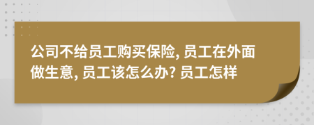 公司不給員工購買保險, 員工在外面做生意, 員工該怎么辦? 員工怎樣