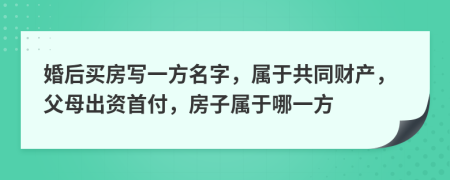 婚后買房寫一方名字，屬于共同財產(chǎn)，父母出資首付，房子屬于哪一方