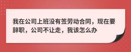 我在公司上班沒有簽勞動合同，現(xiàn)在要辭職，公司不讓走，我該怎么辦