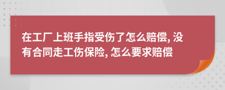 在工廠上班手指受傷了怎么賠償, 沒有合同走工傷保險, 怎么要求賠償