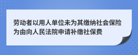 勞動(dòng)者以用人單位未為其繳納社會(huì)保險(xiǎn)為由向人民法院申請(qǐng)補(bǔ)繳社保費(fèi)
