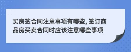 買房簽合同注意事項有哪些, 簽訂商品房買賣合同時應(yīng)該注意哪些事項