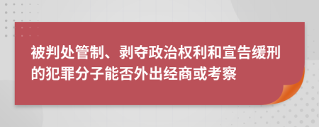 被判處管制、剝奪政治權(quán)利和宣告緩刑的犯罪分子能否外出經(jīng)商或考察