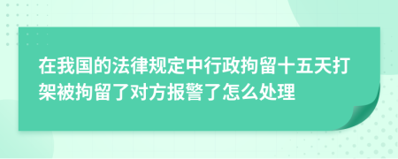 在我國的法律規(guī)定中行政拘留十五天打架被拘留了對方報警了怎么處理