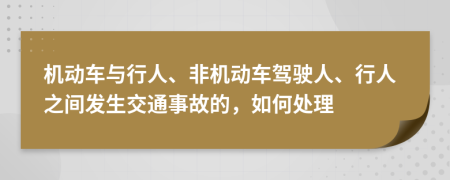 機(jī)動(dòng)車(chē)與行人、非機(jī)動(dòng)車(chē)駕駛?cè)恕⑿腥酥g發(fā)生交通事故的，如何處理
