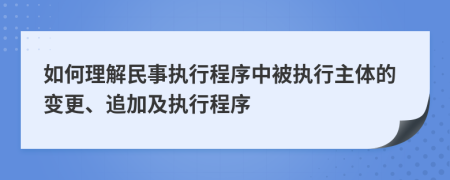 如何理解民事執(zhí)行程序中被執(zhí)行主體的變更、追加及執(zhí)行程序