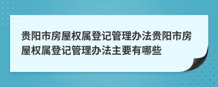 貴陽市房屋權(quán)屬登記管理辦法貴陽市房屋權(quán)屬登記管理辦法主要有哪些