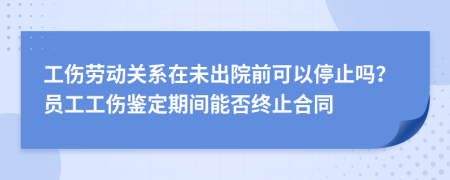 工傷勞動(dòng)關(guān)系在未出院前可以停止嗎？員工工傷鑒定期間能否終止合同