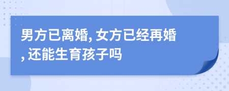 男方已離婚, 女方已經(jīng)再婚, 還能生育孩子嗎