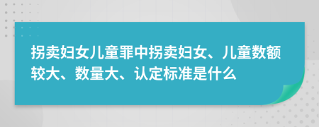 拐賣婦女兒童罪中拐賣婦女、兒童數(shù)額較大、數(shù)量大、認(rèn)定標(biāo)準(zhǔn)是什么