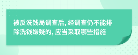 被反洗錢局調(diào)查后, 經(jīng)調(diào)查仍不能排除洗錢嫌疑的, 應(yīng)當(dāng)采取哪些措施