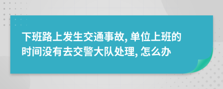 下班路上發(fā)生交通事故, 單位上班的時(shí)間沒(méi)有去交警大隊(duì)處理, 怎么辦