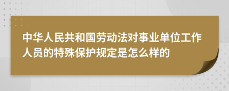 中華人民共和國勞動法對事業(yè)單位工作人員的特殊保護規(guī)定是怎么樣的