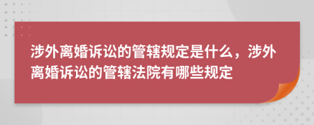 涉外離婚訴訟的管轄規(guī)定是什么，涉外離婚訴訟的管轄法院有哪些規(guī)定