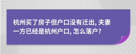 杭州買(mǎi)了房子但戶(hù)口沒(méi)有遷出, 夫妻一方已經(jīng)是杭州戶(hù)口, 怎么落戶(hù)?