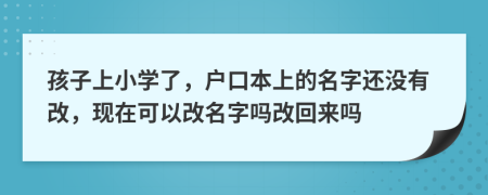 孩子上小學了，戶口本上的名字還沒有改，現(xiàn)在可以改名字嗎改回來嗎