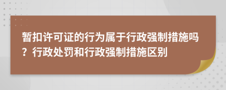 暫扣許可證的行為屬于行政強制措施嗎？行政處罰和行政強制措施區(qū)別