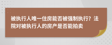 被執(zhí)行人唯一住房能否被強(qiáng)制執(zhí)行？法院對(duì)被執(zhí)行人的房產(chǎn)是否能拍賣